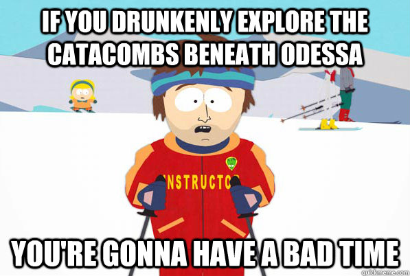 If you drunkenly explore the catacombs beneath odessa You're gonna have a bad time  South Park Youre Gonna Have a Bad Time