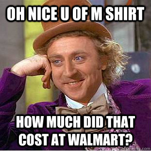 Oh nice U of M Shirt How much did that cost at Walmart?  Condescending Wonka