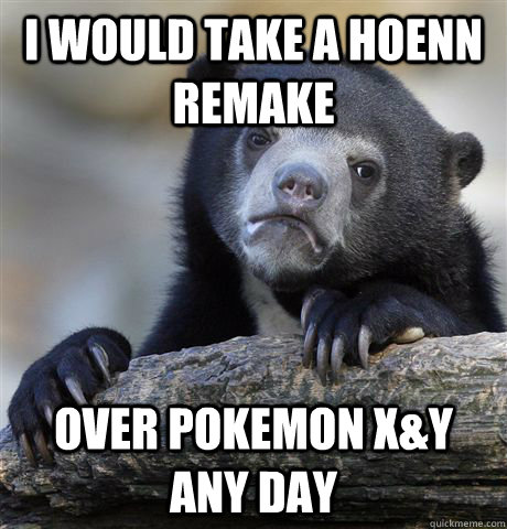 I would take a hoenn remake over pokemon x&y any day - I would take a hoenn remake over pokemon x&y any day  Confession Bear