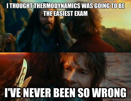 I thought thermodynamics was going to be the easiest exam i've never been so wrong  