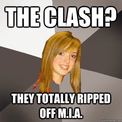 The Clash? They totally ripped off M.I.A.  Musically Oblivious 8th Grader