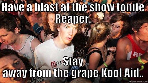 Reaper show - HAVE A BLAST AT THE SHOW TONITE REAPER. STAY AWAY FROM THE GRAPE KOOL AID.. Sudden Clarity Clarence