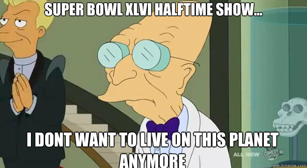 Super Bowl Xlvi halftime show... I dont want to live on this planet anymore  Farnsworth Planet