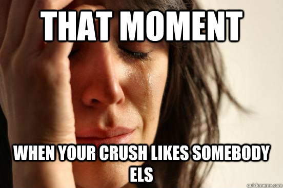 That moment when your crush likes somebody els  First World Problems