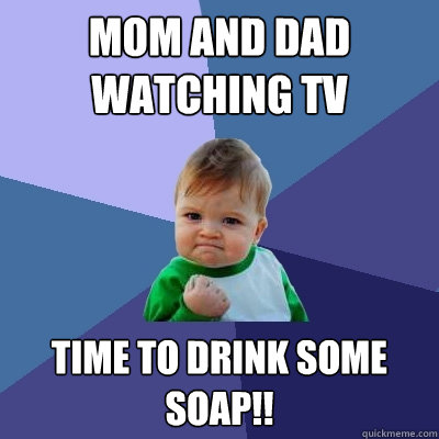 Mom and dad watching tv time to drink some soap!!  Success Kid