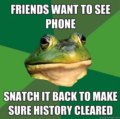 Friends want to see phone Snatch it back to make sure history cleared  Foul Bachelor Frog