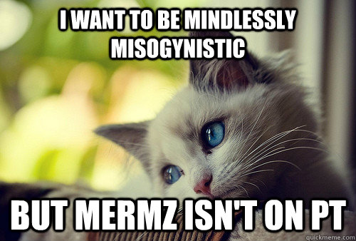 I want to be mindlessly misogynistic but mermz isn't on PT  First World Problems Cat