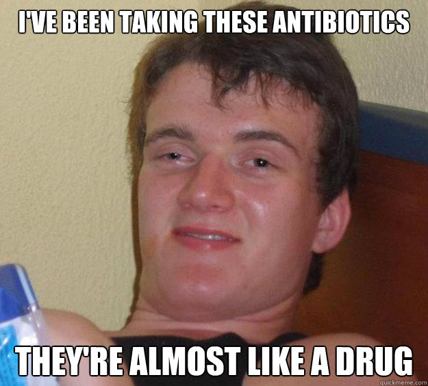 I've been taking these antibiotics They're almost like a drug - I've been taking these antibiotics They're almost like a drug  10 Guy