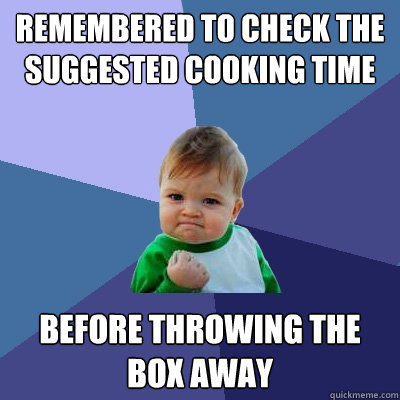 Remembered to check the suggested cooking time Before throwing the box away  Success Kid