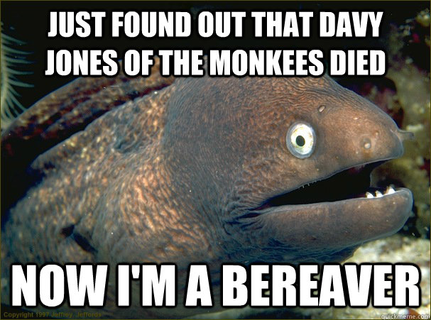 just found out that davy Jones of the monkees died now i'm a bereaver  Bad Joke Eel