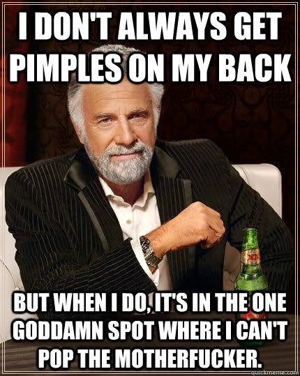 I don't always get pimples on my back But when I do, it's in the one goddamn spot where I can't pop the motherfucker.  