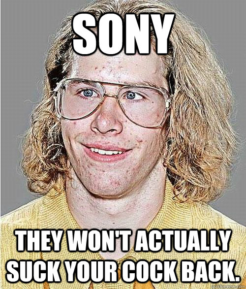 SONY They won't actually suck your cock back.  NeoGAF Asshole