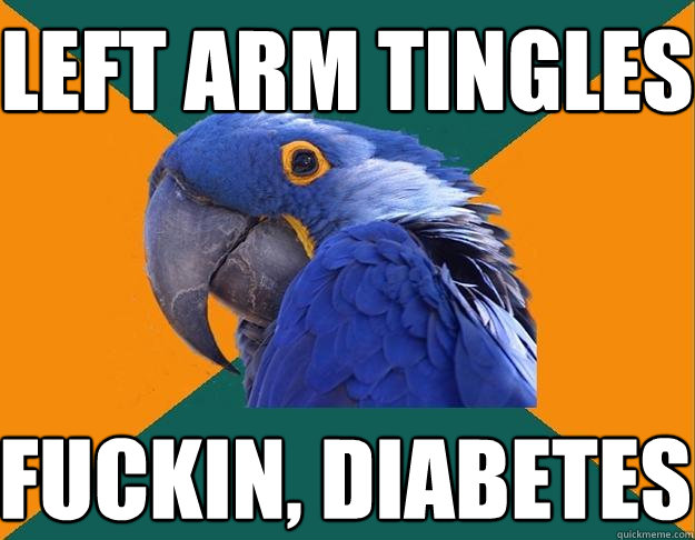 left arm tingles fuckin, diabetes  Paranoid Parrot