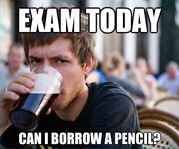 Exam today Can I borrow a pencil?  Lazy College Senior