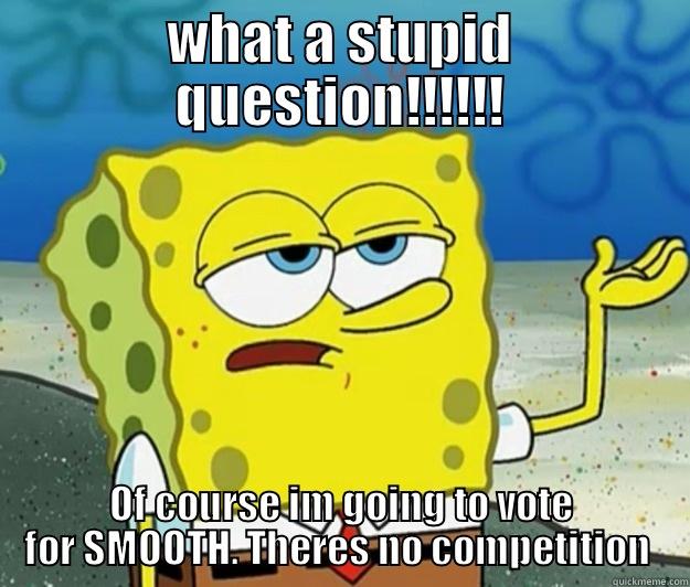 WHAT A STUPID QUESTION!!!!!! OF COURSE IM GOING TO VOTE FOR SMOOTH. THERES NO COMPETITION  Tough Spongebob