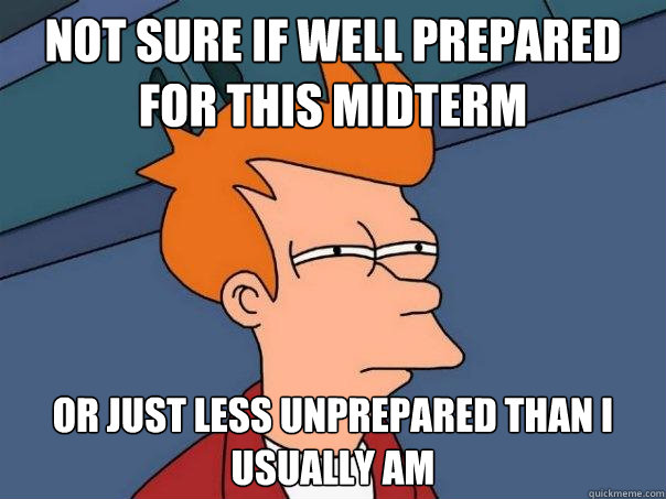 Not sure if well prepared for this midterm or just less unprepared than I usually am  - Not sure if well prepared for this midterm or just less unprepared than I usually am   Futurama Fry