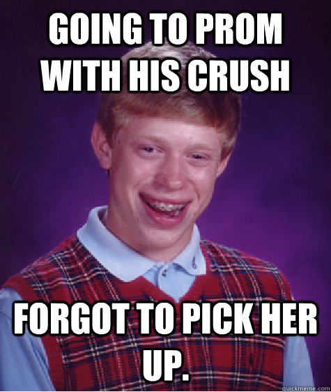 going to prom with his crush forgot to pick her up.   Bad Luck Brian