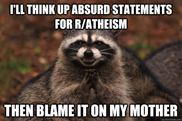 I'll think up absurd statements for R/atheism  then blame it on my mother - I'll think up absurd statements for R/atheism  then blame it on my mother  Evil Plotting Raccoon