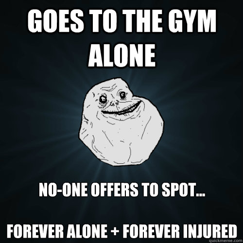 goes to the gym alone no-one offers to spot...

Forever alone + forever injured  Forever Alone