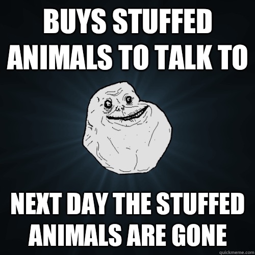 Buys stuffed animals to talk to next day the stuffed animals are gone  Forever Alone