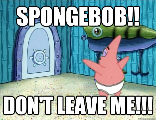 SPONGEBOB!! DON'T LEAVE ME!!!  