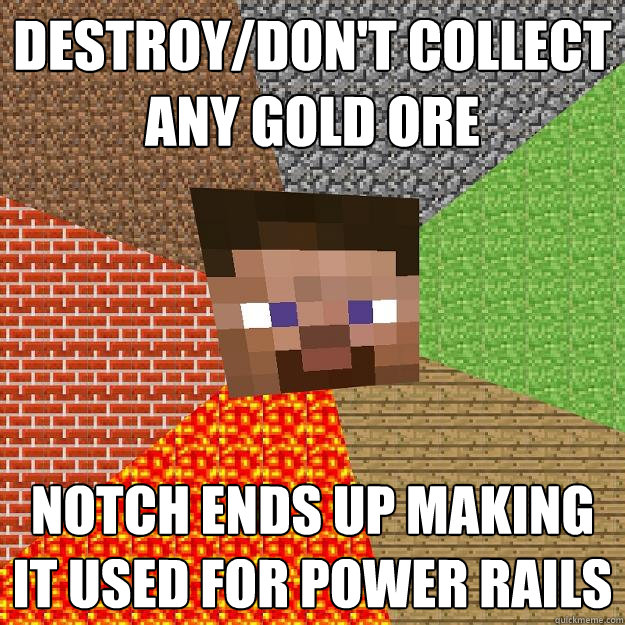 Destroy/Don't collect any gold ore Notch ends up making it used for power rails  Minecraft