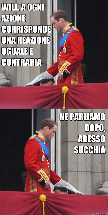 Will, A ogni azione corrisponde una reazione uguale e contraria ne parliamo dopo,
adesso succhia  Royal Blow