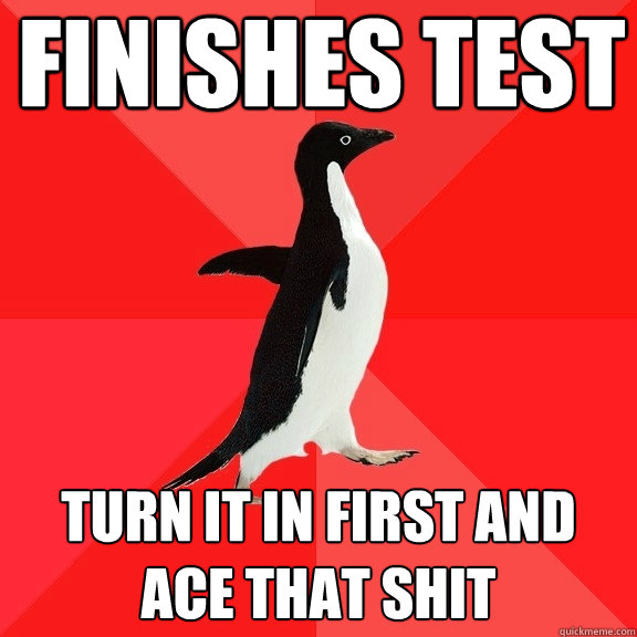 Finishes test turn it in first and ace that shit  Socially Awesome Penguin