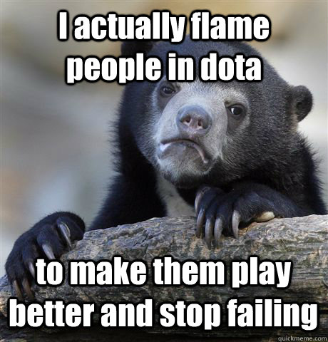 I actually flame people in dota to make them play better and stop failing - I actually flame people in dota to make them play better and stop failing  Confession Bear