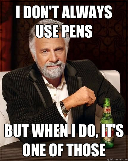 I don't always use pens but when i do, it's one of those  The Most Interesting Man In The World