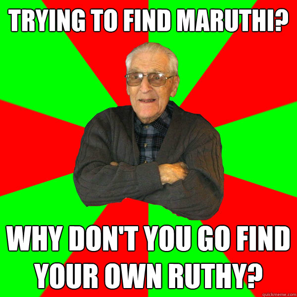 trying to find maruthi? why don't you go find your own ruthy?  Bachelor Grandpa