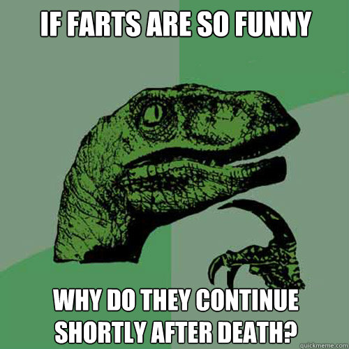 IF FARTS ARE SO FUNNY WHY DO THEY CONTINUE SHORTLY AFTER DEATH?  Philosoraptor