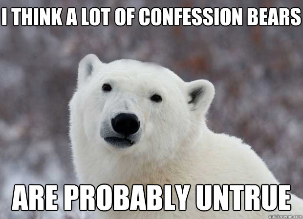 I think a lot of Confession bears are probably untrue  Popular Opinion Polar Bear