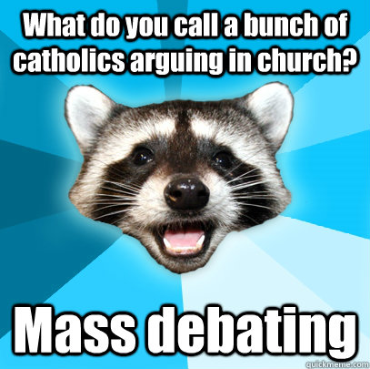 What do you call a bunch of catholics arguing in church? Mass debating - What do you call a bunch of catholics arguing in church? Mass debating  Lame Pun Coon