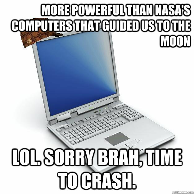 more powerful than nasa's computers that guided us to the moon lol. sorry brah, time to crash. - more powerful than nasa's computers that guided us to the moon lol. sorry brah, time to crash.  Scumbag computer