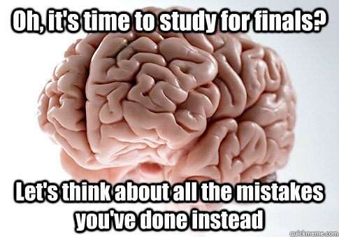 Oh, it's time to study for finals? Let's think about all the mistakes you've done instead  Scumbag Brain