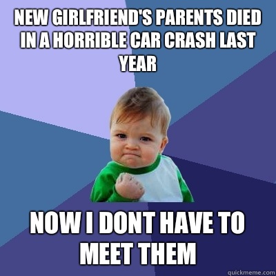 New girlfriend's parents died in a horrible car crash last year Now i dont have to meet them  Success Kid