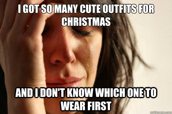 I got so many cute outfits for christmas And I don't know which one to wear first  First World Problems