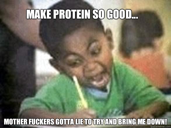 Make protein so good... Mother fuckers gotta lie to try and bring me down!  