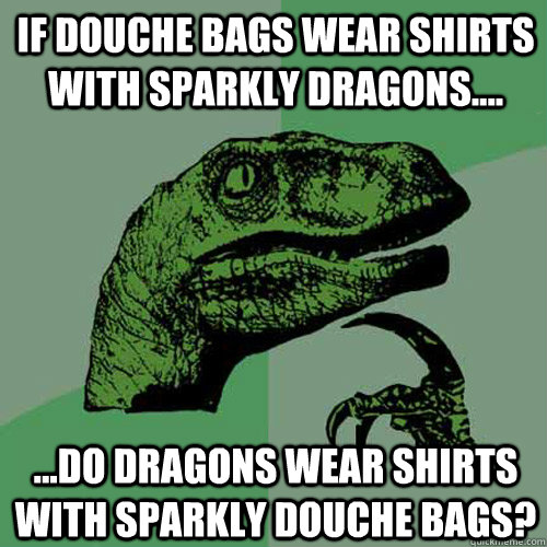 If douche bags wear shirts with sparkly dragons.... ...do dragons wear shirts with sparkly douche bags? - If douche bags wear shirts with sparkly dragons.... ...do dragons wear shirts with sparkly douche bags?  Philosoraptor