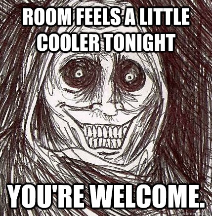 room feels a little cooler tonight You're welcome.  Horrifying Houseguest