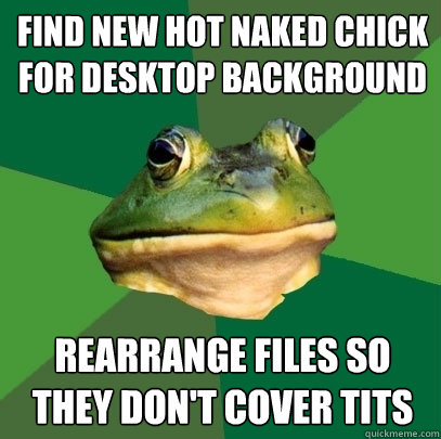 Find new hot naked chick for desktop background Rearrange files so they don't cover tits - Find new hot naked chick for desktop background Rearrange files so they don't cover tits  Foul Bachelor Frog