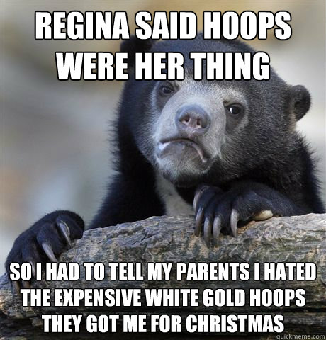 Regina said hoops were her thing So i had to tell my parents i hated the expensive white gold hoops they got me for christmas  Confession Bear