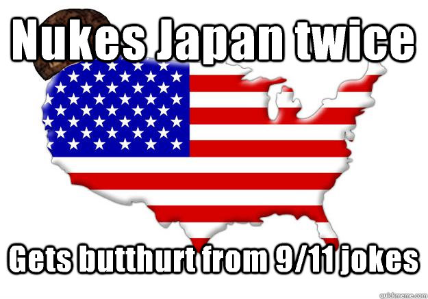 Nukes Japan twice Gets butthurt from 9/11 jokes  Scumbag america