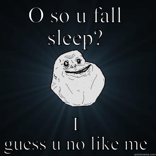 O SO U FALL SLEEP? I GUESS U NO LIKE ME Forever Alone