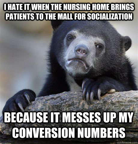 I hate it when the nursing home brings patients to the mall for socialization because it messes up my conversion numbers - I hate it when the nursing home brings patients to the mall for socialization because it messes up my conversion numbers  Confession Bear