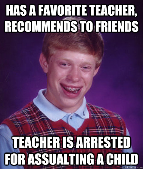 Has a favorite teacher, recommends to friends teacher is arrested for assualting a child  Bad Luck Brian