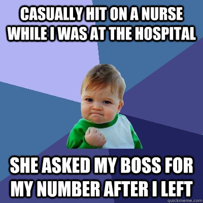 Casually hit on a nurse while I was at the hospital She asked my boss for my number after I left  Success Kid