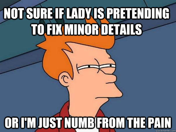 Not sure if lady is pretending to fix minor details or I'm just numb from the pain - Not sure if lady is pretending to fix minor details or I'm just numb from the pain  Futurama Fry