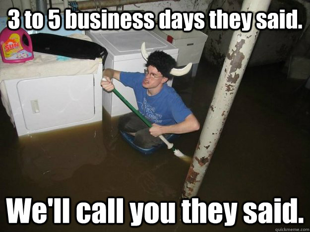 3 to 5 business days they said. We'll call you they said. - 3 to 5 business days they said. We'll call you they said.  Do the laundry they said